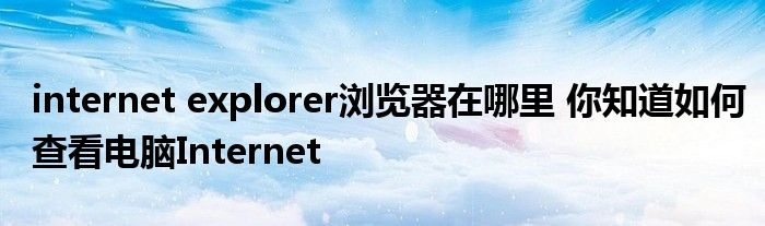 internet explorer浏览器在哪里 你知道如何查看电脑Internet