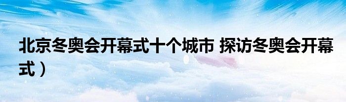 北京冬奥会开幕式十个城市 探访冬奥会开幕式）