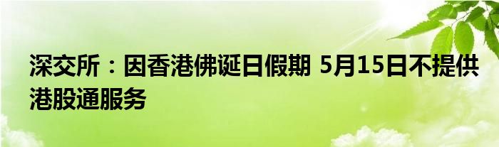 深交所：因香港佛诞日假期 5月15日不提供港股通服务