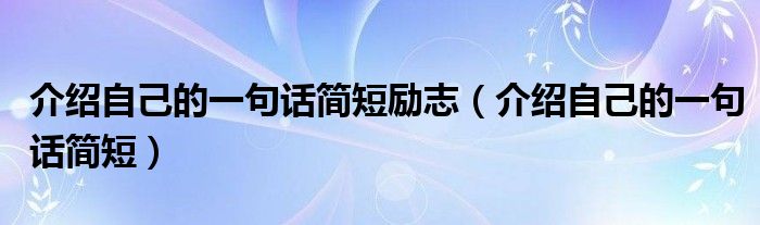 介绍自己的一句话简短励志（介绍自己的一句话简短）