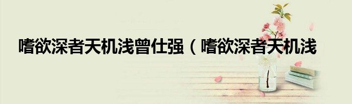 嗜欲深者天机浅曾仕强(嗜欲深者天机浅