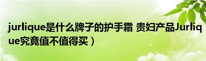 jurlique是什么牌子的护手霜 贵妇产品Jurlique究竟值不值得买)