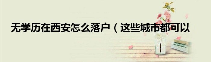 无学历在西安怎么落户(这些城市都可以