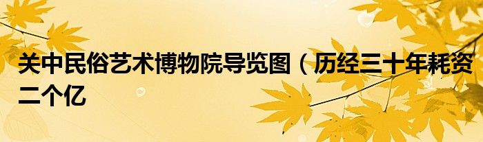 关中民俗艺术博物院导览图(历经三十年耗资二个亿