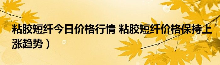 粘胶短纤今日价格行情 粘胶短纤价格保持上涨趋势)
