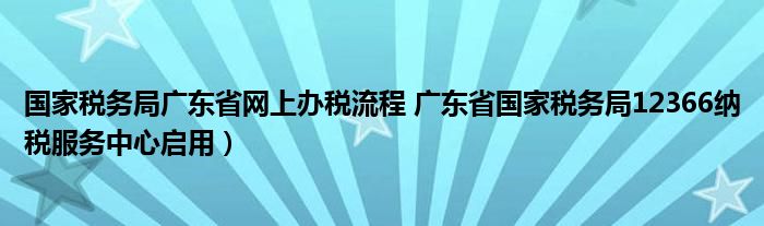国家税务局广东省网上办税流程 广东省国家税务局12366纳税服务中心启用)