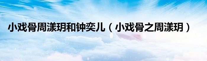 小戏骨周漾玥和钟奕儿(小戏骨之周漾玥)