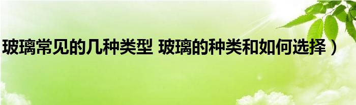 玻璃常见的几种类型 玻璃的种类和如何选择)