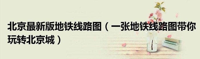 北京最新版地铁线路图(一张地铁线路图带你玩转北京城)