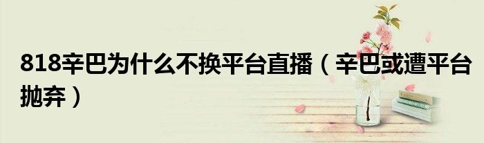 818辛巴为什么不换平台直播(辛巴或遭平台抛弃)