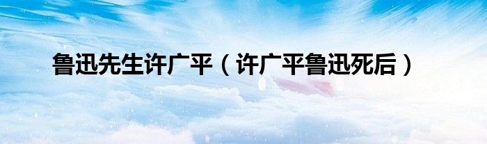 鲁迅先生许广平(许广平鲁迅死后)