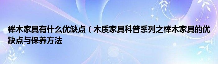 榉木家具有什么优缺点(木质家具科普系列之榉木家具的优缺点与保养方法