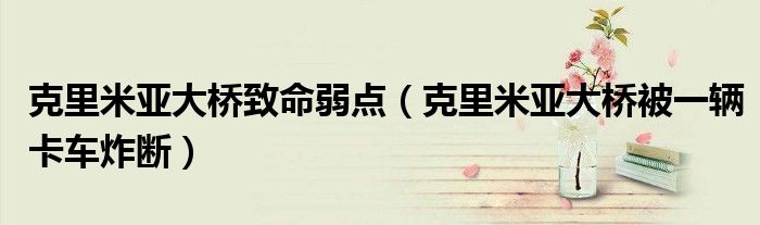 克里米亚大桥致命弱点(克里米亚大桥被一辆卡车炸断)