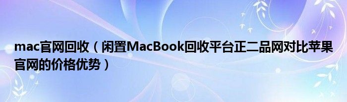 mac官网回收(闲置MacBook回收平台正二品网对比苹果官网的价格优势)