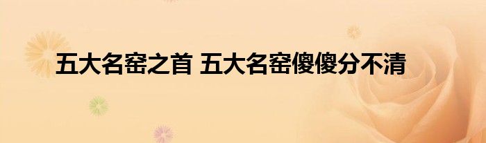 五大名窑之首 五大名窑傻傻分不清