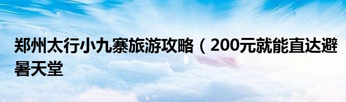 郑州太行小九寨旅游攻略(200元就能直达避暑天堂