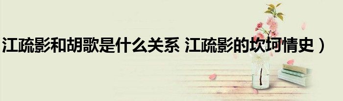 江疏影和胡歌是什么关系 江疏影的坎坷情史)