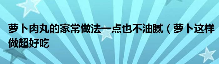 萝卜肉丸的家常做法一点也不油腻(萝卜这样做超好吃