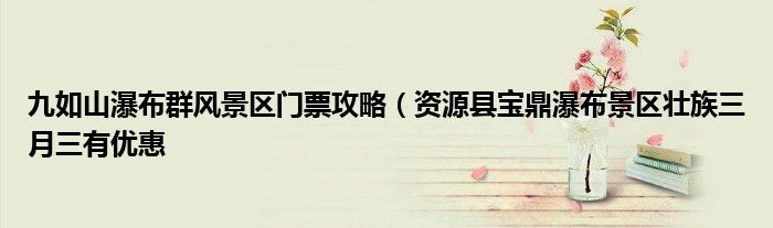 九如山瀑布群风景区门票攻略(资源县宝鼎瀑布景区壮族三月三有优惠