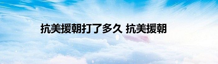 抗美援朝打了多久 抗美援朝