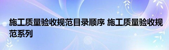 施工质量验收规范目录顺序 施工质量验收规范系列