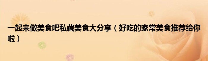 一起来做美食吧私藏美食大分享(好吃的家常美食推荐给你啦)