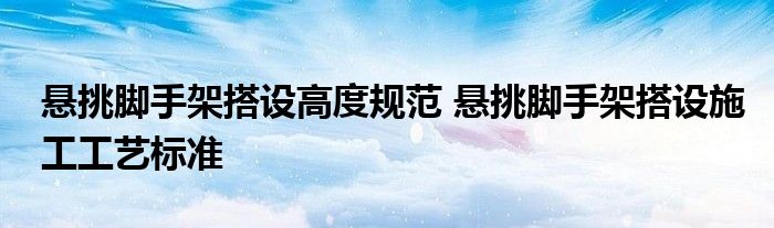 悬挑脚手架搭设高度规范 悬挑脚手架搭设施工工艺标准