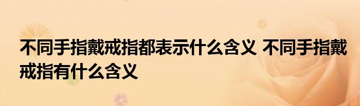 不同手指戴戒指都表示什么含义 不同手指戴戒指有什么含义