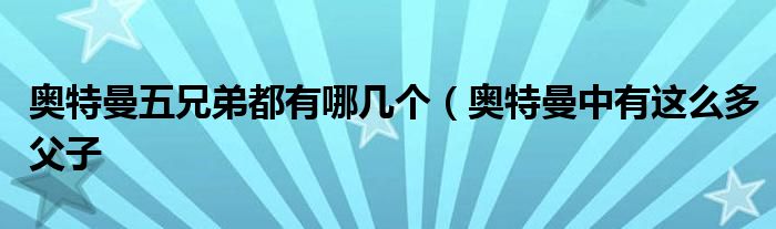 奥特曼五兄弟都有哪几个(奥特曼中有这么多父子