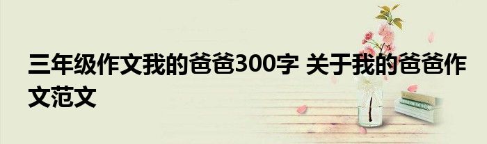 三年级作文我的爸爸300字 关于我的爸爸作文范文
