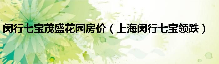 闵行七宝茂盛花园房价(上海闵行七宝领跌)
