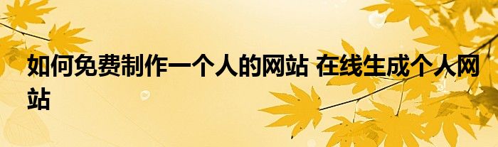 如何免费制作一个人的网站 在线生成个人网站