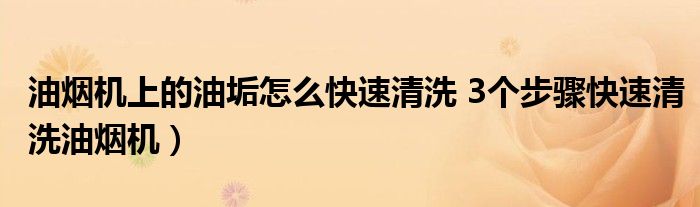油烟机上的油垢怎么快速清洗 3个步骤快速清洗油烟机)