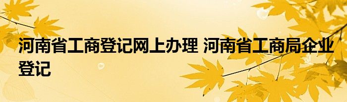 河南省工商登记网上办理 河南省工商局企业登记
