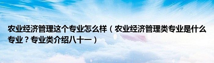 农业经济管理这个专业怎么样(农业经济管理类专业是什么专业?专业类介绍八十一)