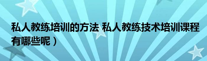 私人教练培训的方法 私人教练技术培训课程有哪些呢)
