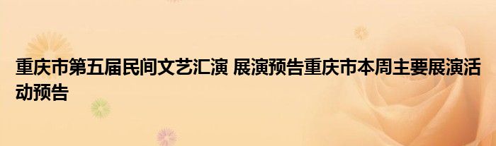 重庆市第五届民间文艺汇演 展演预告重庆市本周主要展演活动预告
