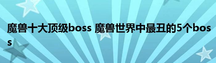 魔兽十大顶级boss 魔兽世界中最丑的5个boss
