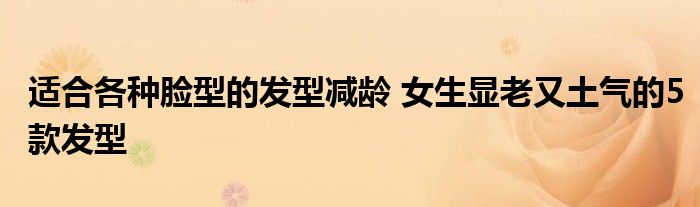 适合各种脸型的发型减龄 女生显老又土气的5款发型