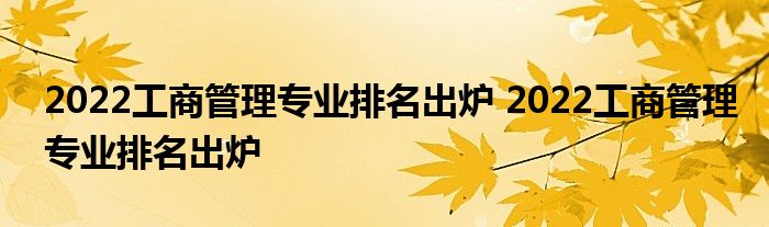 2022工商管理专业排名出炉 2022工商管理专业排名出炉