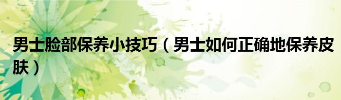 男士脸部保养小技巧(男士如何正确地保养皮肤)