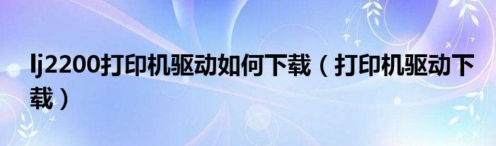 lj2200打印机驱动如何下载(打印机驱动下载)