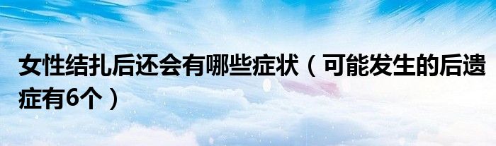 女性结扎后还会有哪些症状(可能发生的后遗症有6个)