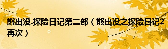熊出没.探险日记第二部(熊出没之探险日记2再次)