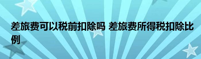 差旅费可以税前扣除吗 差旅费所得税扣除比例