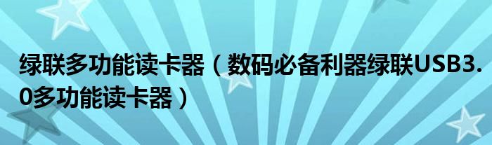 绿联多功能读卡器(数码必备利器绿联USB3.0多功能读卡器)
