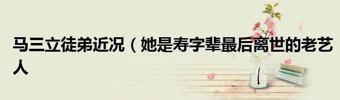 马三立徒弟近况(她是寿字辈最后离世的老艺人