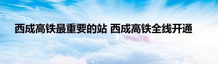 西成高铁最重要的站 西成高铁全线开通