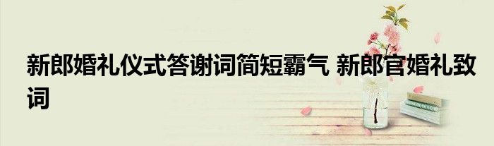 新郎婚礼仪式答谢词简短霸气 新郎官婚礼致词