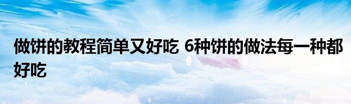 做饼的教程简单又好吃 6种饼的做法每一种都好吃